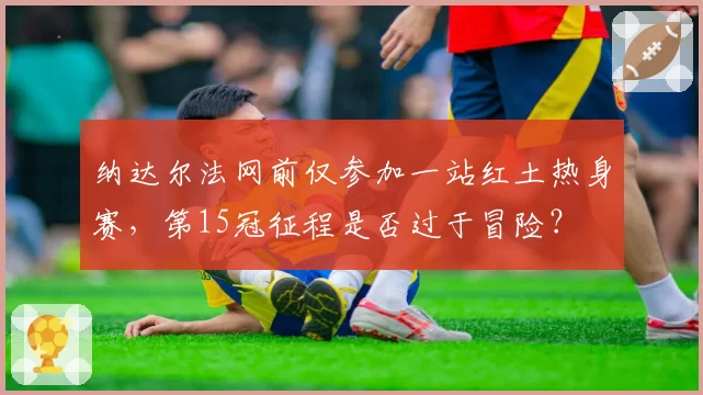 纳达尔法网前仅参加一站红土热身赛,第15冠征程是否过于冒险?