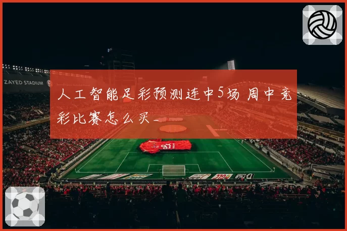 人工智能足彩预测连中5场 周中竞彩比赛怎么买_
