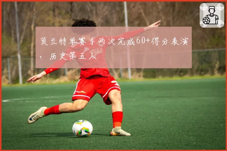 莫兰特单赛季两次完成60+得分表演，历史第五人