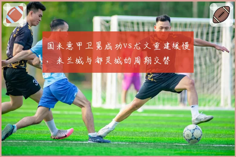 国米意甲卫冕成功vs尤文重建缓慢，米兰城与都灵城的周期交替