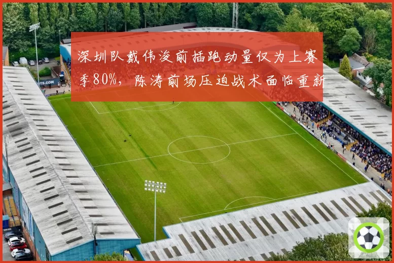 深圳队戴伟浚前插跑动量仅为上赛季80%，陈涛前场压迫战术面临重新设计