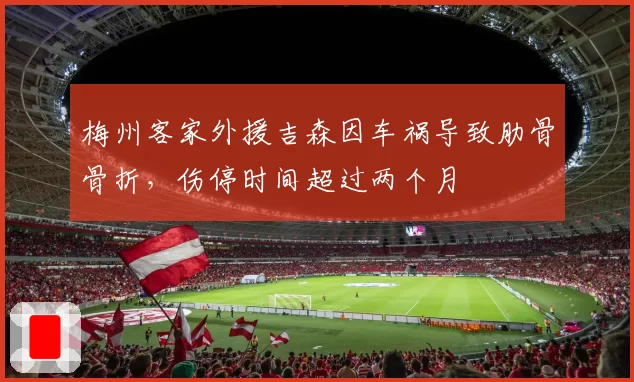 梅州客家外援吉森因车祸导致肋骨骨折，伤停时间超过两个月