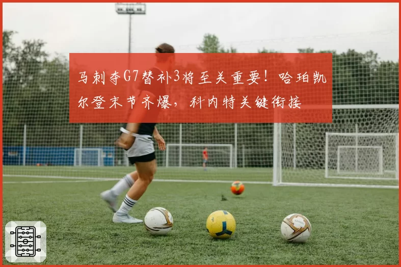 马刺夺G7替补3将至关重要!哈珀凯尔登末节齐爆,科内特关键衔接
