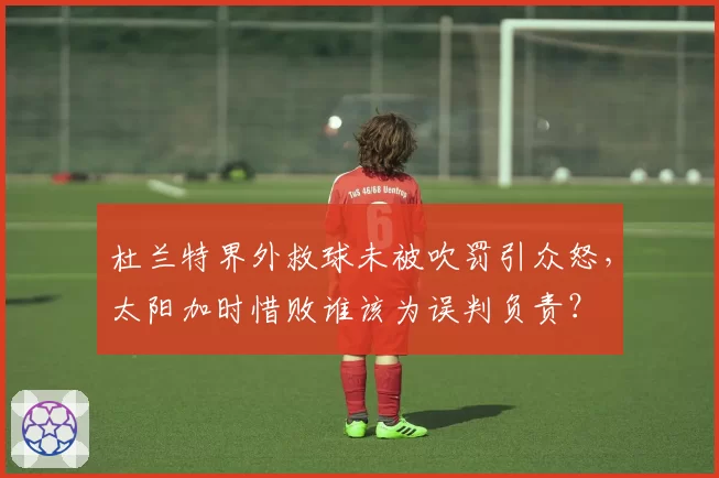 杜兰特界外救球未被吹罚引众怒,太阳加时惜败谁该为误判负责?