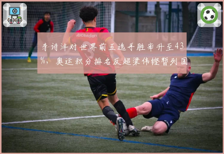 李诗沣对世界前五选手胜率升至43%,奥运积分排名反超梁伟铿暂列国羽第二__br_