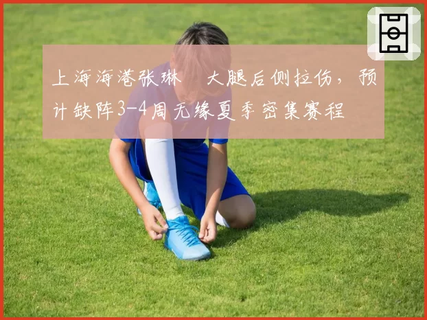 上海海港张琳芃大腿后侧拉伤，预计缺阵3-4周无缘夏季密集赛程