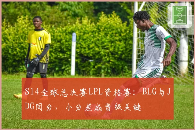 S14全球总决赛LPL资格赛:BLG与JDG同分,小分差成晋级关键