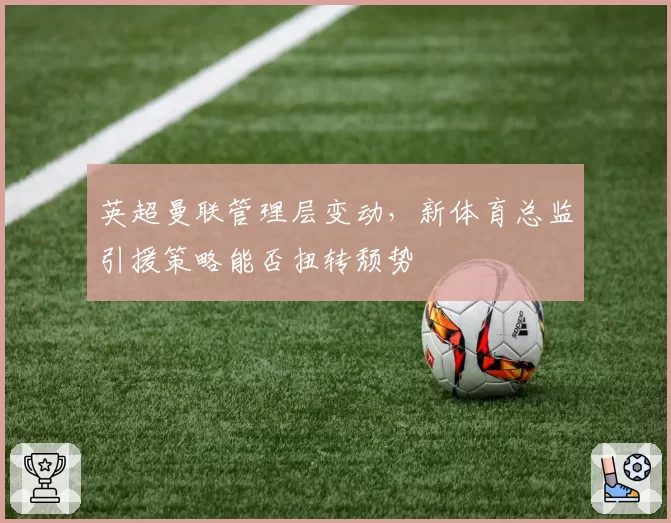 英超曼联管理层变动，新体育总监引援策略能否扭转颓势