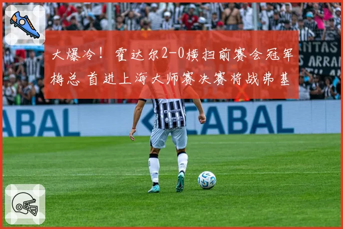 大爆冷！霍达尔2-0横扫前赛会冠军梅总 首进上海大师赛决赛将战弗基纳