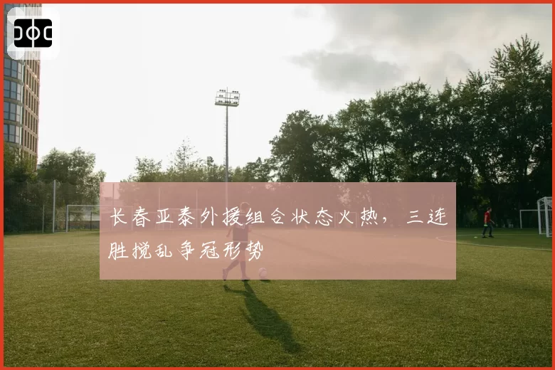 长春亚泰外援组合状态火热,三连胜搅乱争冠形势