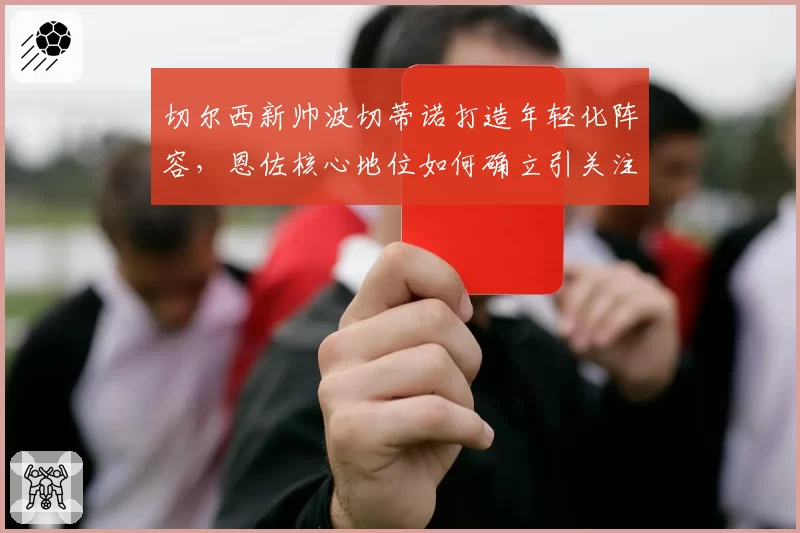 切尔西新帅波切蒂诺打造年轻化阵容，恩佐核心地位如何确立引关注