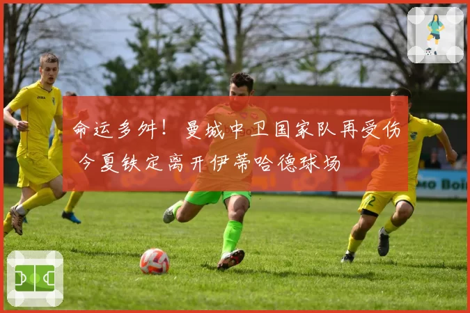 命运多舛!曼城中卫国家队再受伤 今夏铁定离开伊蒂哈德球场