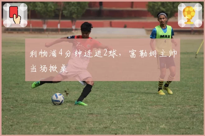利物浦4分钟连进2球，富勒姆主帅当场掀桌