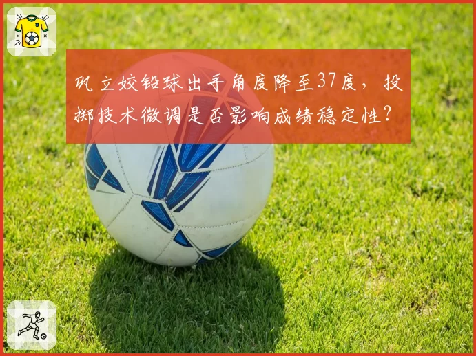 巩立姣铅球出手角度降至37度，投掷技术微调是否影响成绩稳定性？