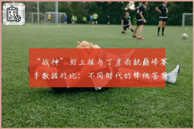 “战神”刘玉栋与丁彦雨航巅峰赛季数据对比：不同时代的锋线答案