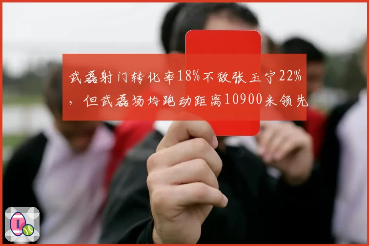 武磊射门转化率18%不敌张玉宁22%,但武磊场均跑动距离10900米领先张玉宁9800米