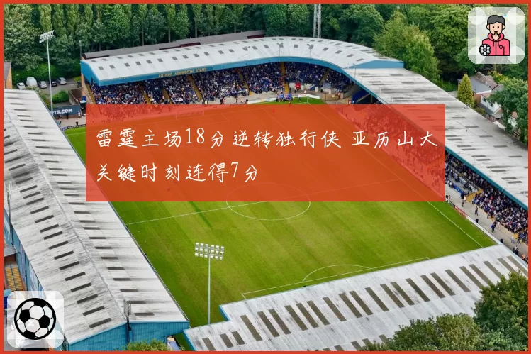 雷霆主场18分逆转独行侠 亚历山大关键时刻连得7分